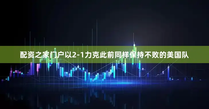 配资之家门户以2-1力克此前同样保持不败的美国队