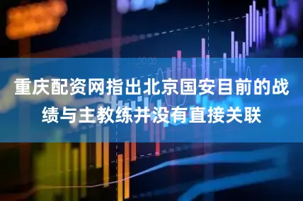 重庆配资网指出北京国安目前的战绩与主教练并没有直接关联
