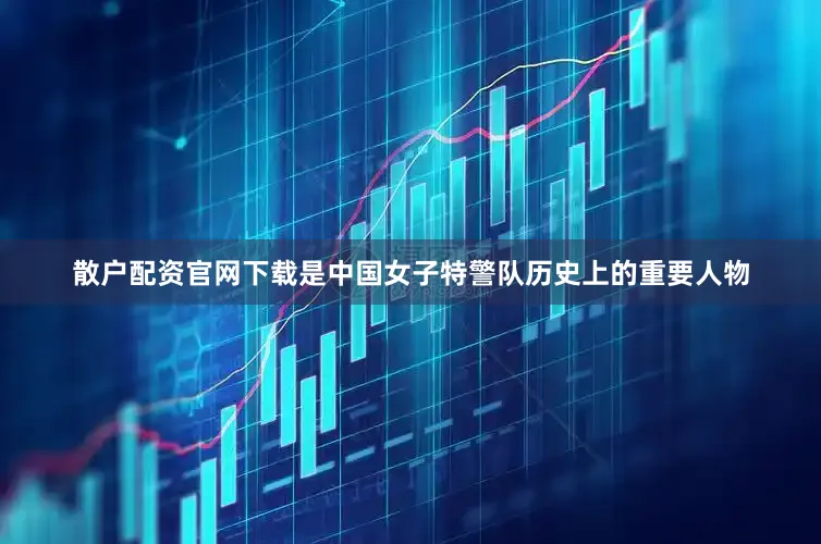 散户配资官网下载是中国女子特警队历史上的重要人物