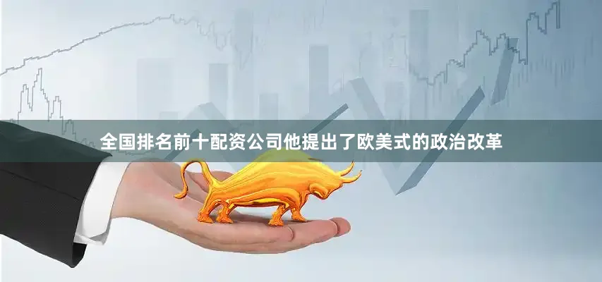 全国排名前十配资公司他提出了欧美式的政治改革