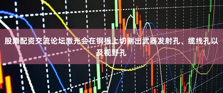 股票配资交流论坛激光会在钢板上切割出武器发射孔、缆线孔以及视野孔