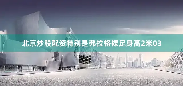 北京炒股配资特别是弗拉格裸足身高2米03