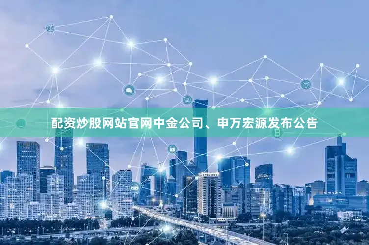 配资炒股网站官网中金公司、申万宏源发布公告