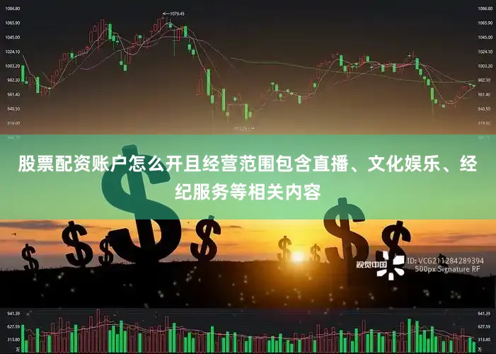 股票配资账户怎么开且经营范围包含直播、文化娱乐、经纪服务等相关内容