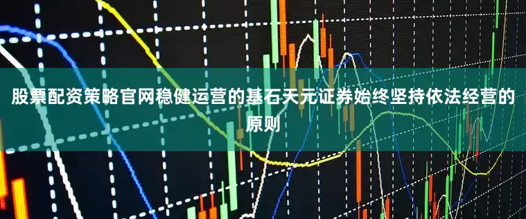 股票配资策略官网稳健运营的基石天元证券始终坚持依法经营的原则