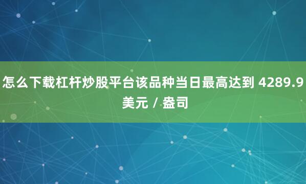 怎么下载杠杆炒股平台该品种当日最高达到 4289.9 美元 / 盎司