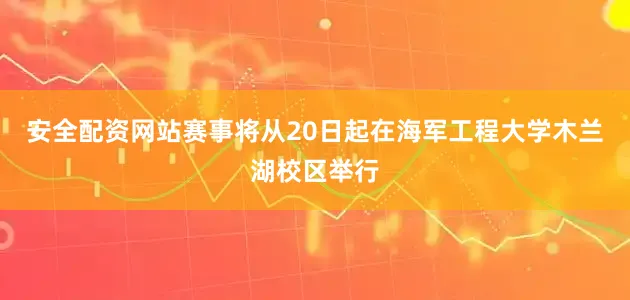 安全配资网站赛事将从20日起在海军工程大学木兰湖校区举行