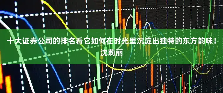 十大证券公司的排名看它如何在时光里沉淀出独特的东方韵味！沈莉丽