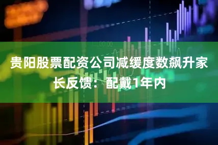 贵阳股票配资公司减缓度数飙升家长反馈：配戴1年内