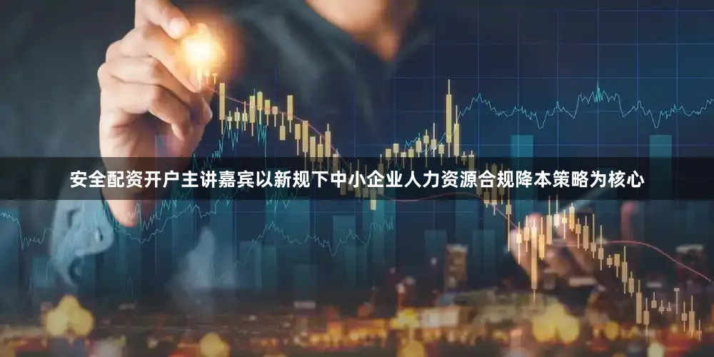 安全配资开户主讲嘉宾以新规下中小企业人力资源合规降本策略为核心