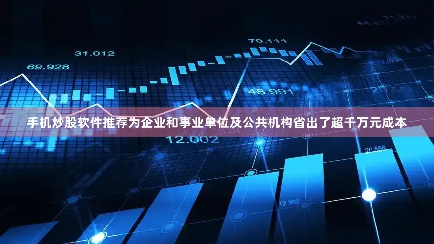 手机炒股软件推荐为企业和事业单位及公共机构省出了超千万元成本